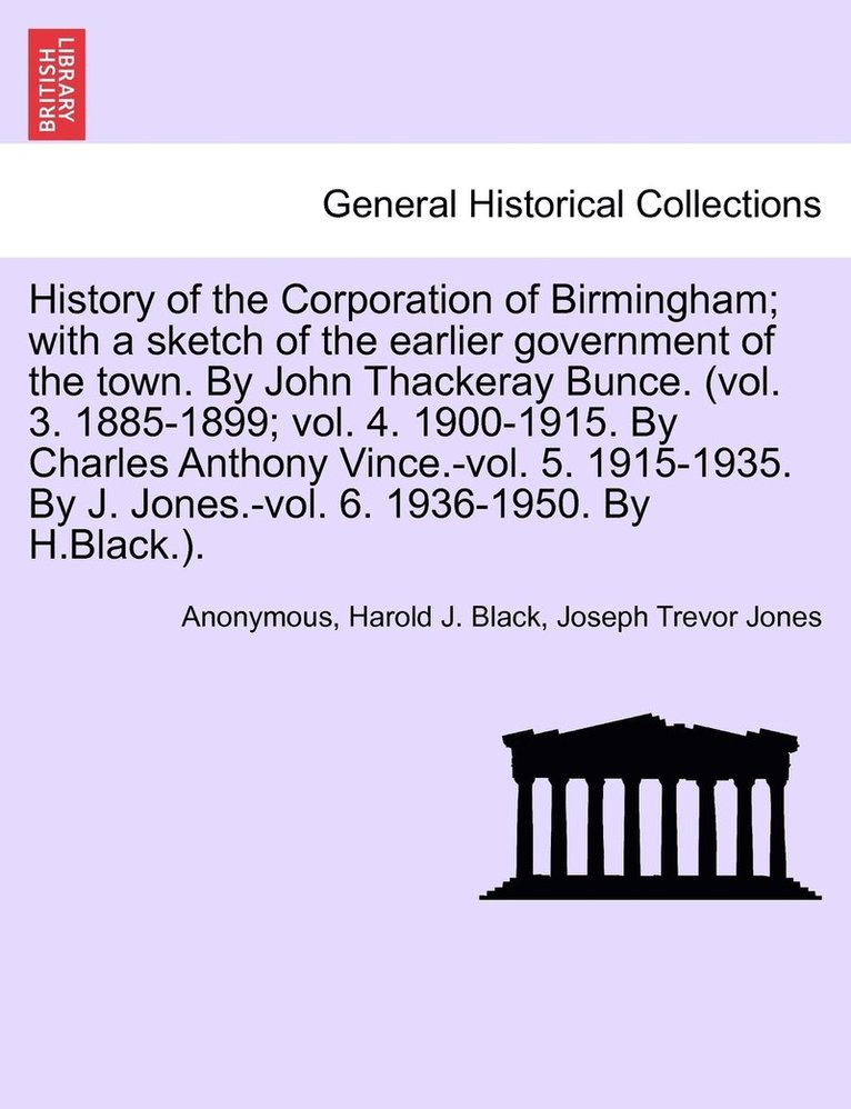 Anonymous, Harold J Black, Joseph Trevor Jones, Harold J. Black - History of the Corporation of Birmingham; with a sketch of the earlier government of the town. By John Thackeray Bunce. (vol. 3. 1885-1899; vol. 4. 1900-1915. By Charles Anthony Vince.-vol. 5. 1915-1935. By J. Jones.-vol. 6. 1936-1950. By H.Black.)., Häftad