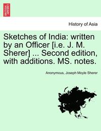 bokomslag Sketches of India: Written by an Officer [I.E. J. M. Sherer] ... Second Edition, with Additions. Ms. Notes.
