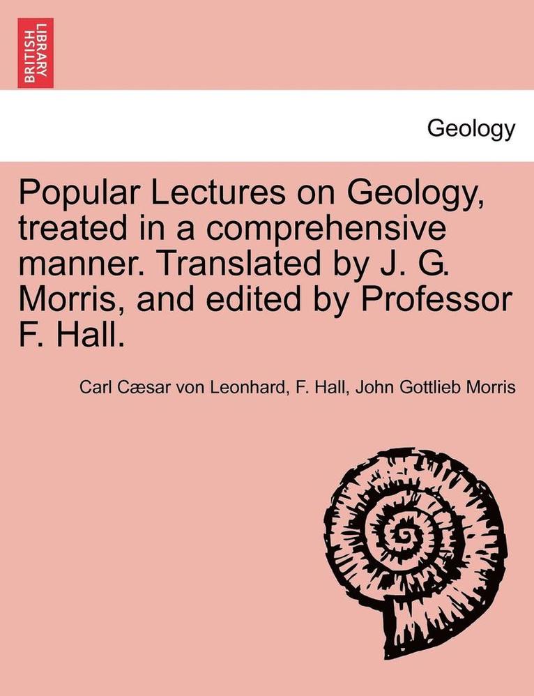 Popular Lectures on Geology, Treated in a Comprehensive Manner. Translated by J. G. Morris, and Edited by Professor F. Hall. 1