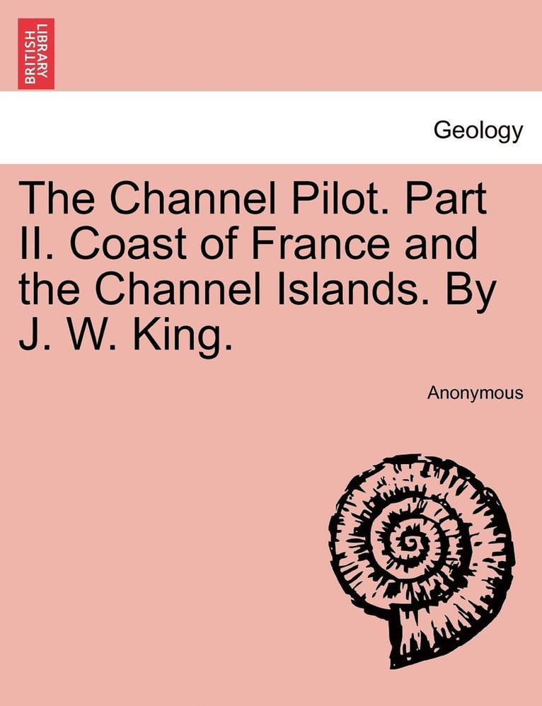 Channel Pilot. Part II. Coast of France and the Channel Islands. By J. W. King.