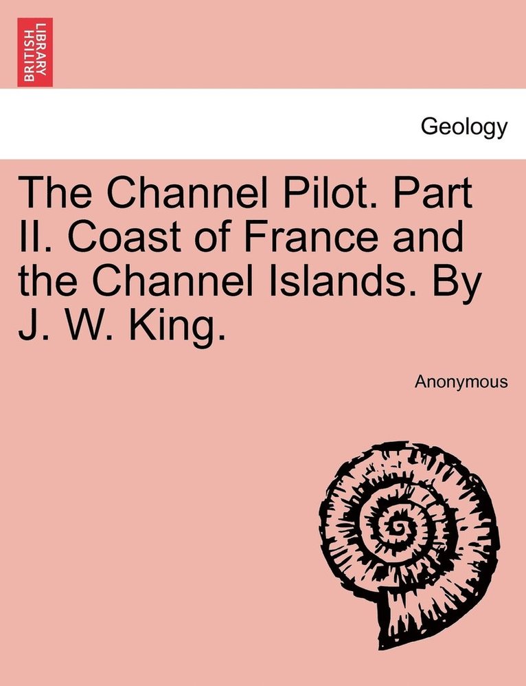 The Channel Pilot. Part II. Coast of France and the Channel Islands. By J. W. King. 1