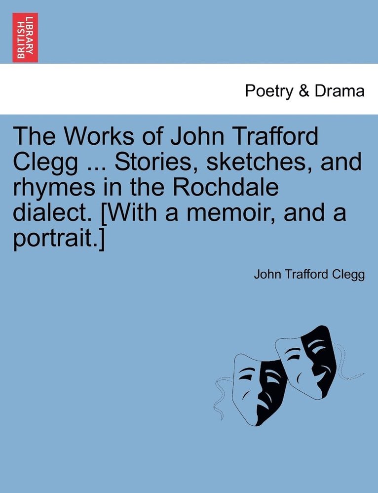 The Works of John Trafford Clegg ... Stories, sketches, and rhymes in the Rochdale dialect. [With a memoir, and a portrait.] 1