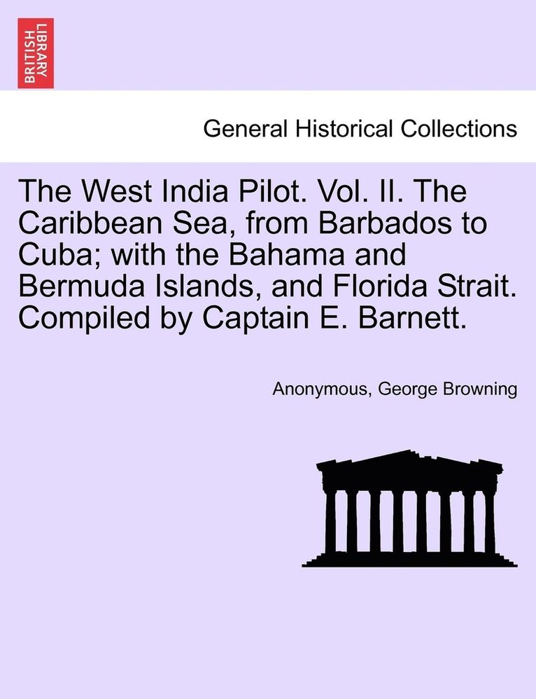 The West India Pilot. Vol. II. The Caribbean Sea, from Barbados to Cuba; with the Bahama and Bermuda Islands, and Florida Strait. Compiled by Captain E. Barnett. 1