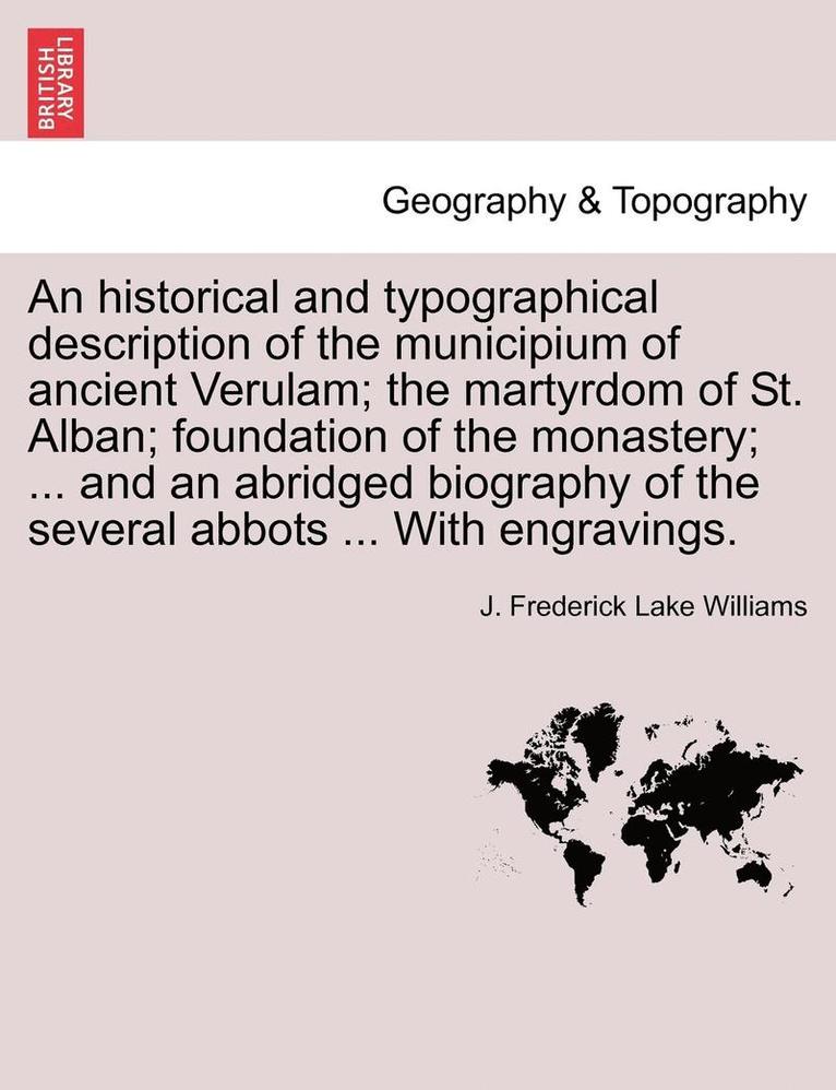 An Historical and Typographical Description of the Municipium of Ancient Verulam; The Martyrdom of St. Alban; Foundation of the Monastery; ... and an Abridged Biography of the Several Abbots ... with 1