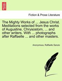 bokomslag The Mighty Works of ... Jesus Christ. Meditations Selected from the Works of Augustine, Chrysostom, ... and Other Writers. with ... Photographs After Raffaelle ... and Other Masters.