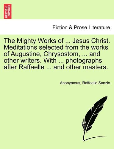 bokomslag The Mighty Works of ... Jesus Christ. Meditations Selected from the Works of Augustine, Chrysostom, ... and Other Writers. with ... Photographs After Raffaelle ... and Other Masters.