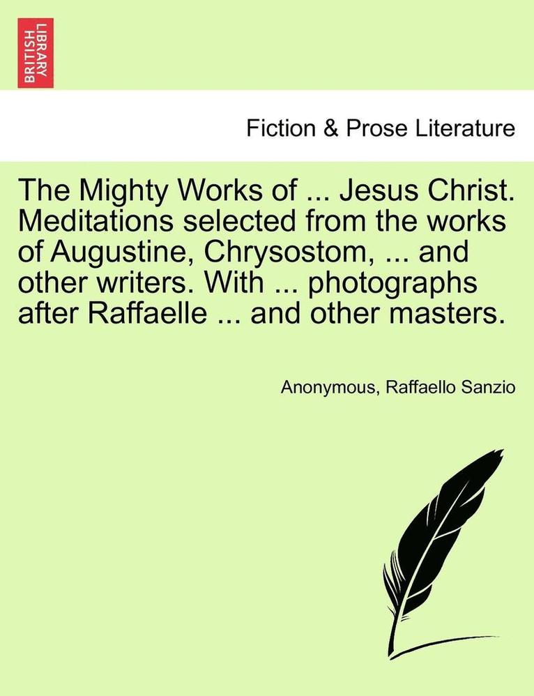 Mighty Works of ... Jesus Christ. Meditations Selected from the Works of Augustine, Chrysostom, ... and Other Writers. with ... Photographs After Raffaelle ... and Other Masters.