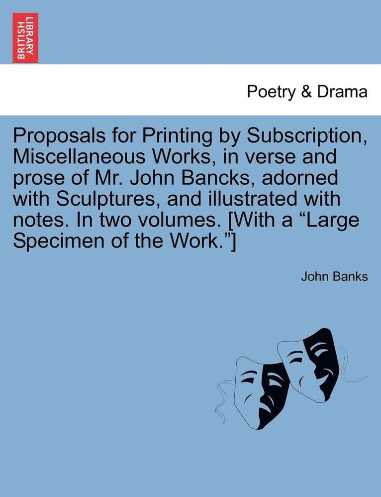 Proposals for Printing by Subscription, Miscellaneous Works, in Verse and Prose of Mr. John Bancks, Adorned with Sculptures, and Illustrated with Notes. in Two Volumes. [With a Large Specimen of the 1