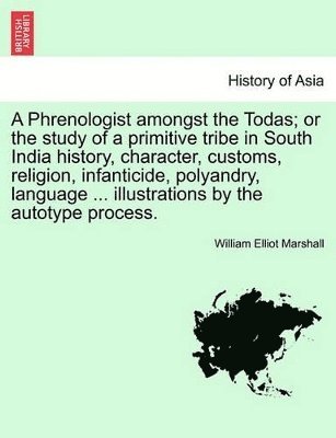 Phrenologist Amongst the Todas; Or the Study of a Primitive Tribe in South India History, Character, Customs, Religion, Infanticide, Polyandry, Language ... Illustrations by the Autotype Process.