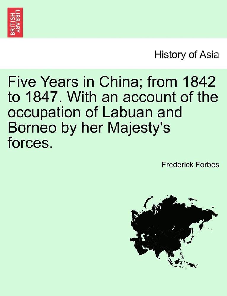 Five Years in China; From 1842 to 1847. with an Account of the Occupation of Labuan and Borneo by Her Majesty's Forces. 1