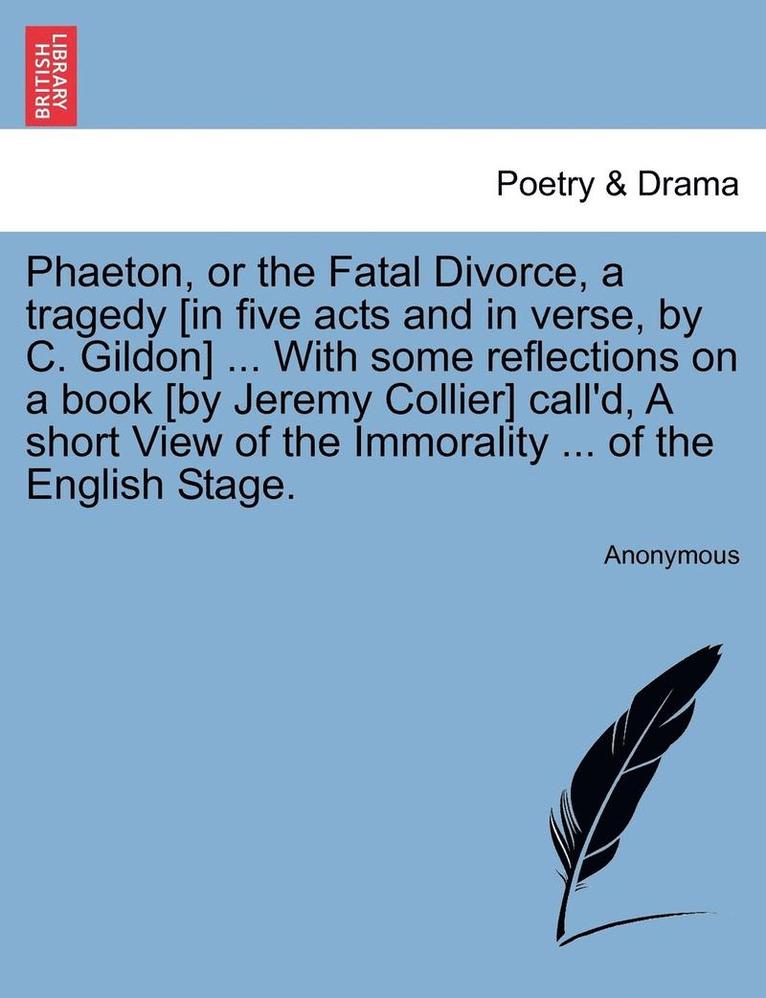 Phaeton, or the Fatal Divorce, a Tragedy [In Five Acts and in Verse, by C. Gildon] ... with Some Reflections on a Book [By Jeremy Collier] Call'd, a Short View of the Immorality ... of the English 1