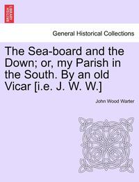 bokomslag The Sea-Board and the Down; Or, My Parish in the South. by an Old Vicar [I.E. J. W. W.]