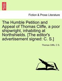 bokomslag The Humble Petition and Appeal of Thomas Cliffe, a Poor Shipwright, Inhabiting at Northshields. [The Editor's Advertisement Signed