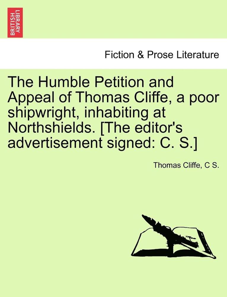 The Humble Petition and Appeal of Thomas Cliffe, a Poor Shipwright, Inhabiting at Northshields. [The Editor's Advertisement Signed 1