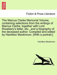 bokomslag The Marcus Clarke Memorial Volume, Containing Selections from the Writings of Marcus Clarke, Together with Lord Rosebery's Letter, Etc., and a Biography of the Deceased Author. Compiled and Edited by