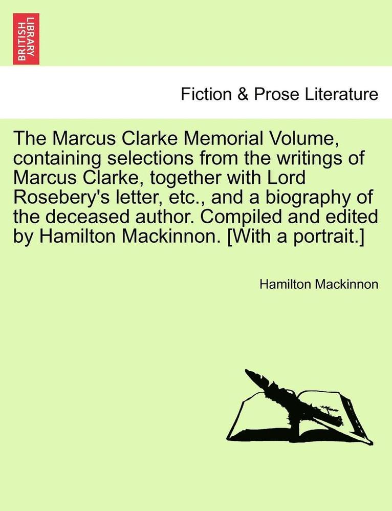 The Marcus Clarke Memorial Volume, Containing Selections from the Writings of Marcus Clarke, Together with Lord Rosebery's Letter, Etc., and a Biography of the Deceased Author. Compiled and Edited by 1