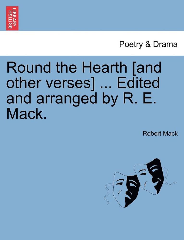 Round the Hearth [and Other Verses] ... Edited and Arranged by R. E. Mack. 1