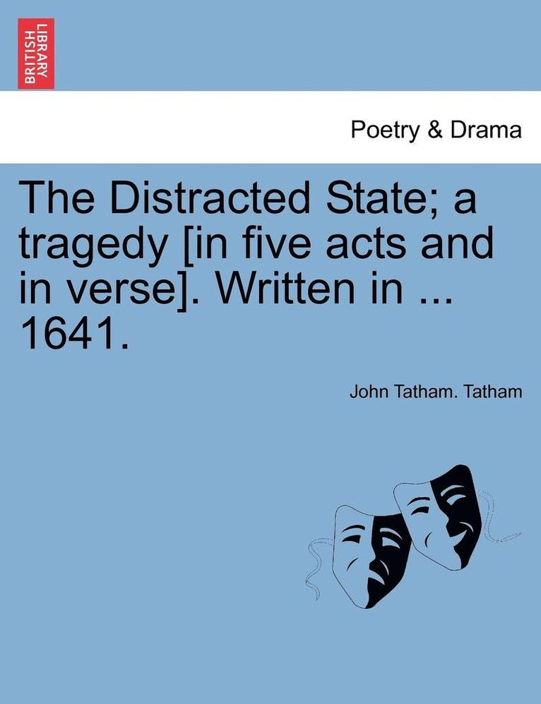The Distracted State; A Tragedy [in Five Acts and in Verse]. Written in ... 1641. 1