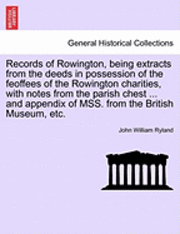 Records of Rowington, Being Extracts from the Deeds in Possession of the Feoffees of the Rowington Charities, with Notes from the Parish Chest ... and Appendix of Mss. from the British Museum, Etc. 1