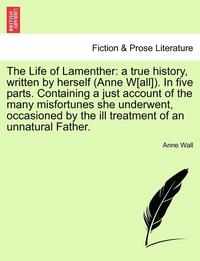 bokomslag The Life of Lamenther: A True History, Written by Herself (Anne W[all]). in Five Parts. Containing a Just Account of the Many Misfortunes She