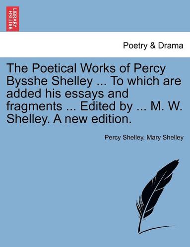 bokomslag The Poetical Works of Percy Bysshe Shelley ... To which are added his essays and fragments ... Edited by ... M. W. Shelley. A new edition.