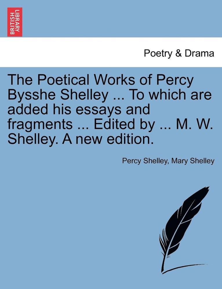 Poetical Works of Percy Bysshe Shelley ... To which are added his essays and fragments ... Edited by ... M. W. Shelley. A new edition.