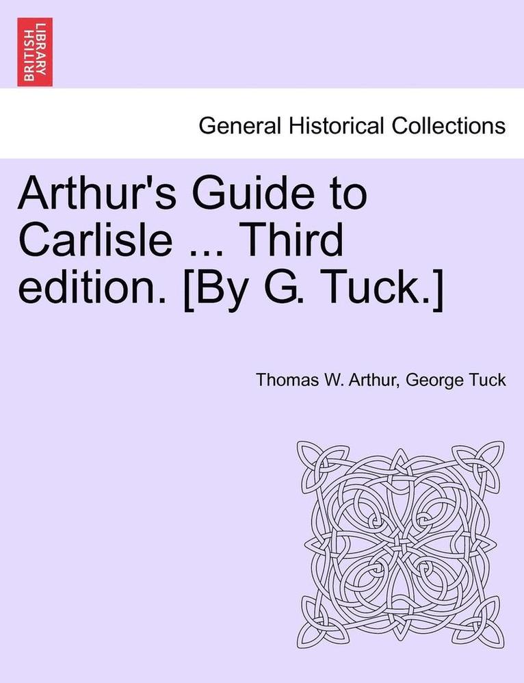 Arthur's Guide to Carlisle ... Third Edition. [By G. Tuck.] 1