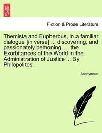 bokomslag Themista and Eupherbus, in a Familiar Dialogue [in Verse] ... Discovering, and Passionately Bemoning, ... the Exorbitances of the World in the Administration of Justice ... by Philopolites.
