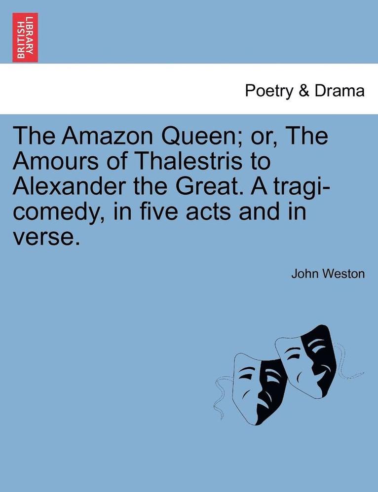 The Amazon Queen; Or, the Amours of Thalestris to Alexander the Great. a Tragi-Comedy, in Five Acts and in Verse. 1