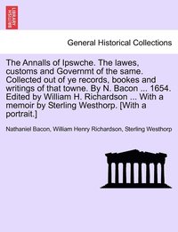 bokomslag The Annalls of Ipswche. The lawes, customs and Governmt of the same. Collected out of ye records, bookes and writings of that towne. By N. Bacon ... 1654. Edited by William H. Richardson ... With a