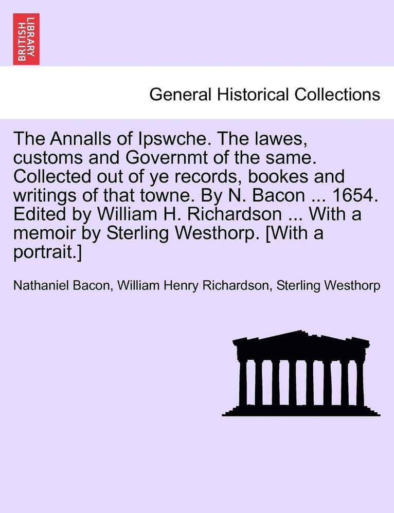 The Annalls of Ipswche. The lawes, customs and Governmt of the same. Collected out of ye records, bookes and writings of that towne. By N. Bacon ... 1654. Edited by William H. Richardson ... With a 1