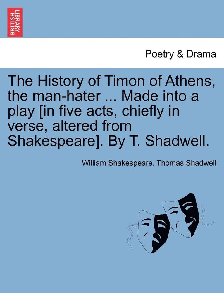 The History of Timon of Athens, the Man-Hater ... Made Into a Play [In Five Acts, Chiefly in Verse, Altered from Shakespeare]. by T. Shadwell. 1