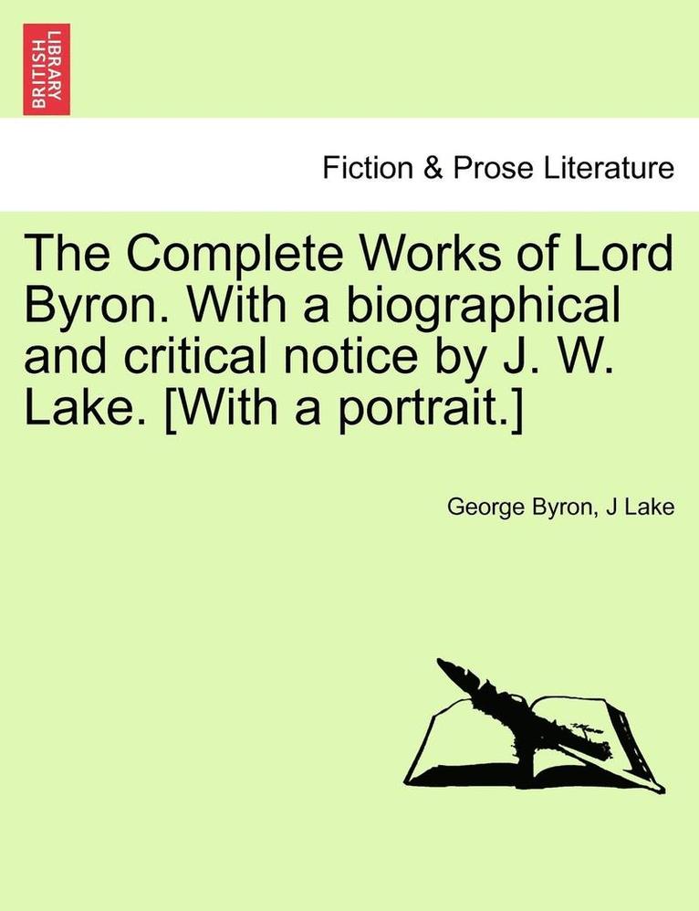 The Complete Works of Lord Byron. with a Biographical and Critical Notice by J. W. Lake. [With a Portrait.] Vol. I 1
