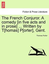 bokomslag The French Conjuror. a Comedy [In Five Acts and in Prose] ... Written by T[homas] P[orter], Gent.