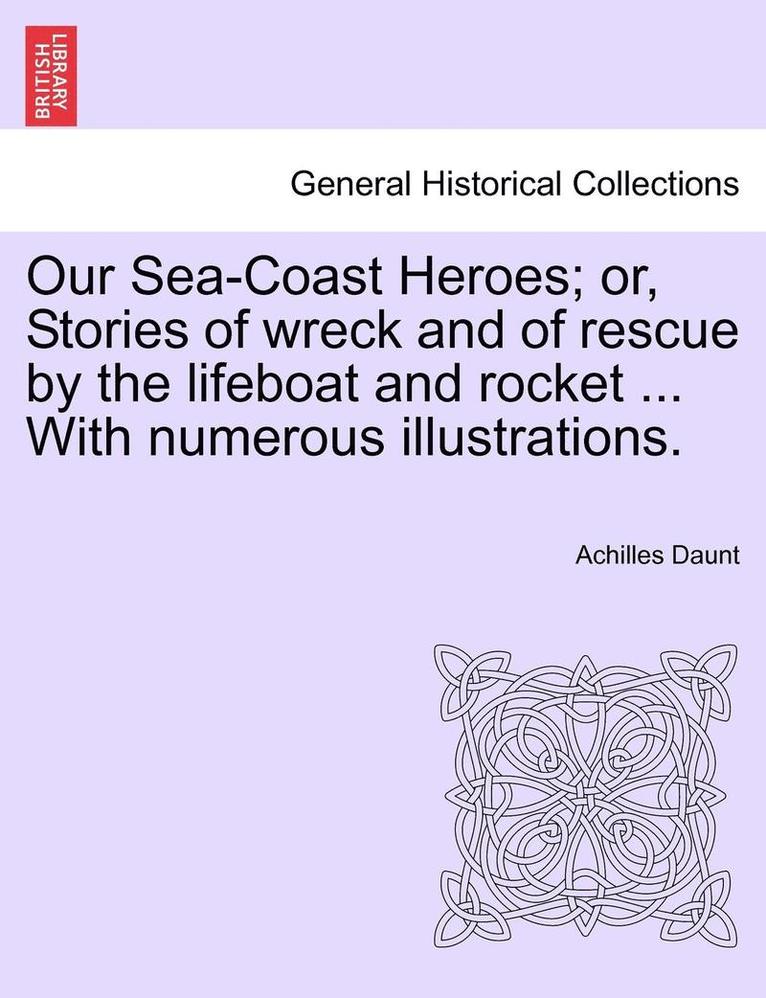 Our Sea-Coast Heroes; Or, Stories of Wreck and of Rescue by the Lifeboat and Rocket ... with Numerous Illustrations. 1