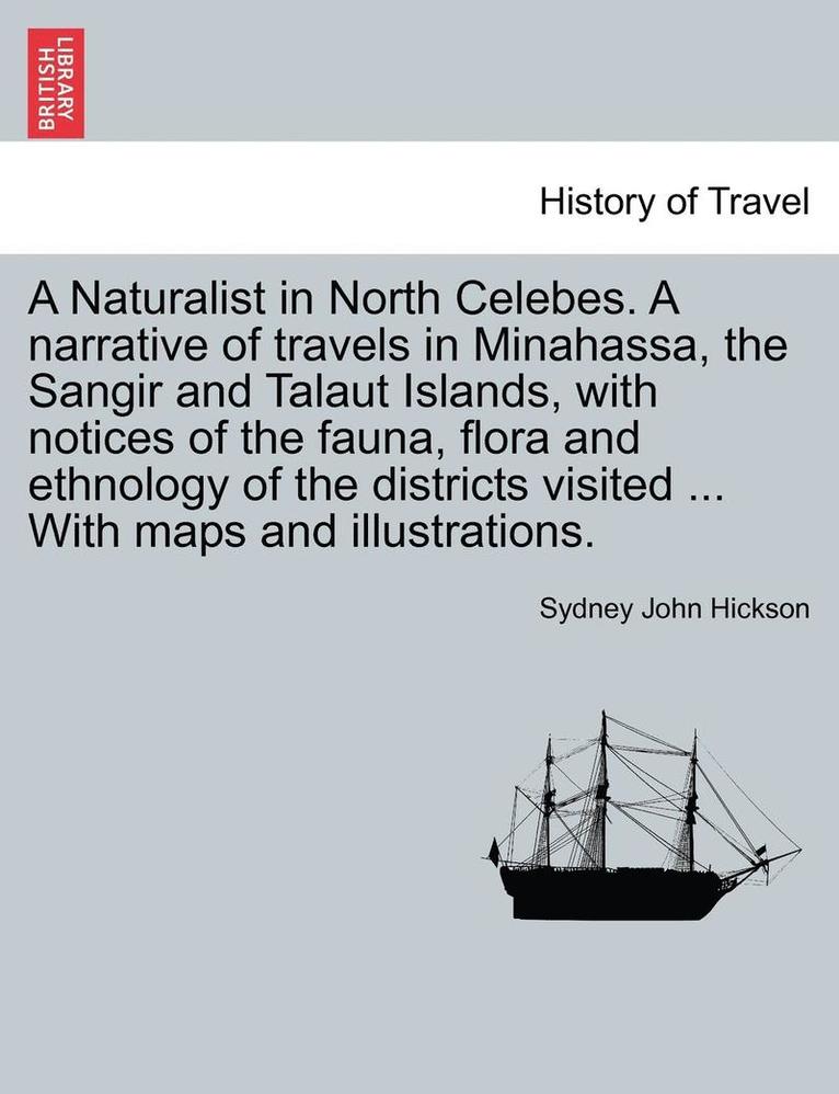 A Naturalist in North Celebes. a Narrative of Travels in Minahassa, the Sangir and Talaut Islands, with Notices of the Fauna, Flora and Ethnology of the Districts Visited ... with Maps and 1