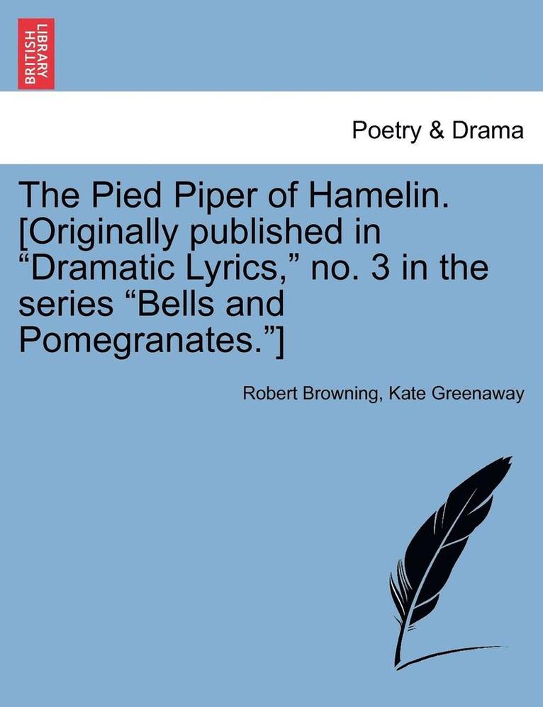 The Pied Piper of Hamelin. [Originally Published in Dramatic Lyrics, No. 3 in the Series Bells and Pomegranates.] 1