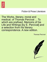 bokomslag The Works, Literary, Moral and Medical, of Thomas Percival ... to Which Are Prefixed, Memoirs of His Life and Writings [By E. Percival] and a Selectio