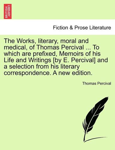 bokomslag The Works, Literary, Moral and Medical, of Thomas Percival ... to Which Are Prefixed, Memoirs of His Life and Writings [By E. Percival] and a Selectio