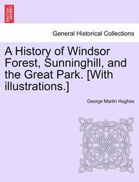 bokomslag A History of Windsor Forest, Sunninghill, and the Great Park. [With illustrations.]