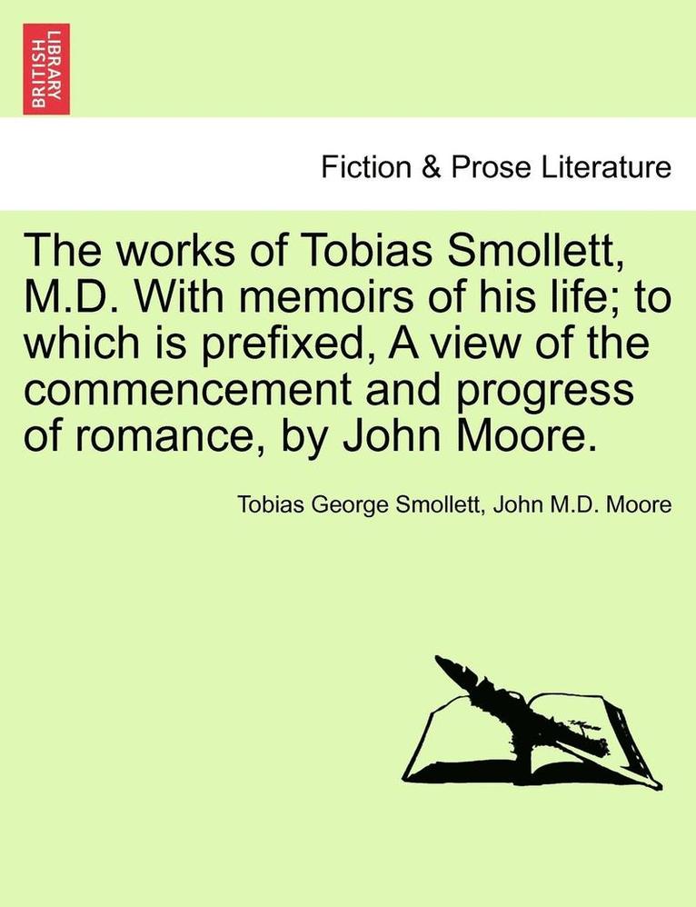 The Works of Tobias Smollett, M.D. with Memoirs of His Life; To Which Is Prefixed, a View of the Commencement and Progress of Romance, by John Moore. 1