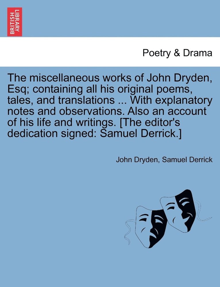 miscellaneous works of John Dryden, Esq; containing all his original poems, tales, and translations ... With explanatory notes and observations. Also an account of his life and writings. [The editor's dedication signed