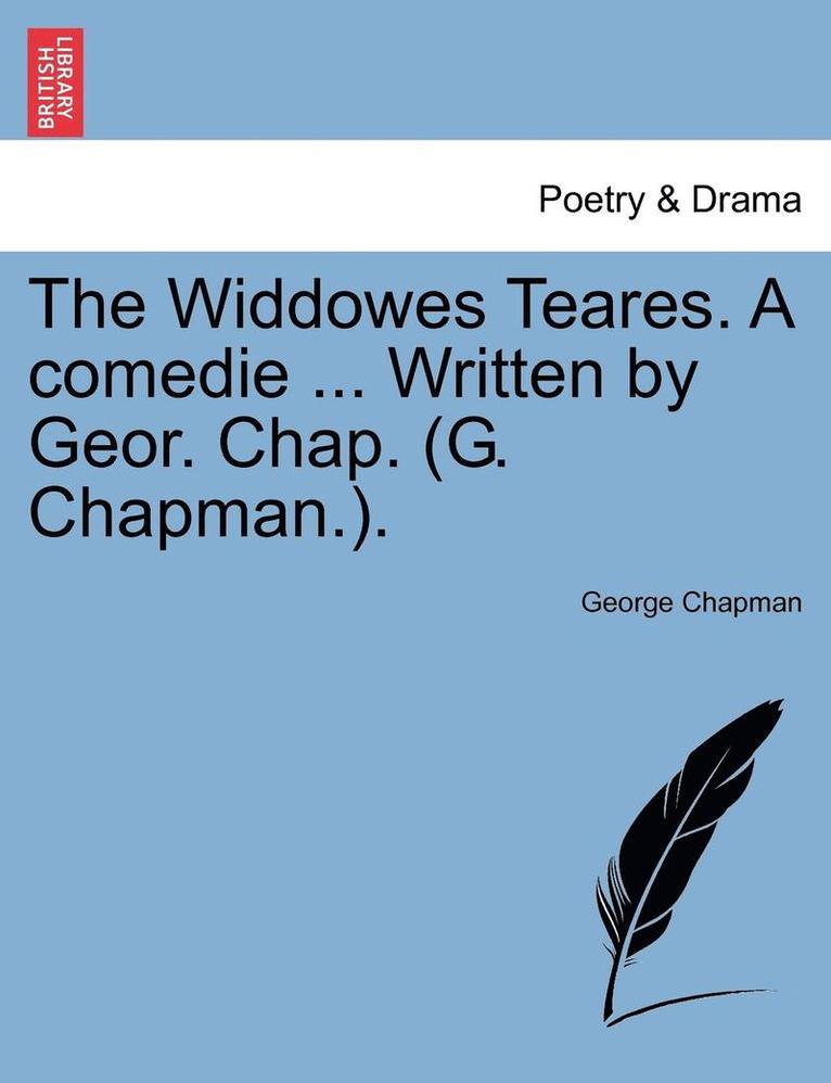 The Widdowes Teares. a Comedie ... Written by Geor. Chap. (G. Chapman.). 1