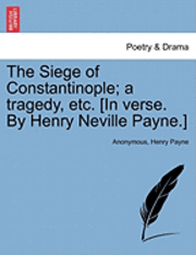 bokomslag The Siege of Constantinople; A Tragedy, Etc. [In Verse. by Henry Neville Payne.]