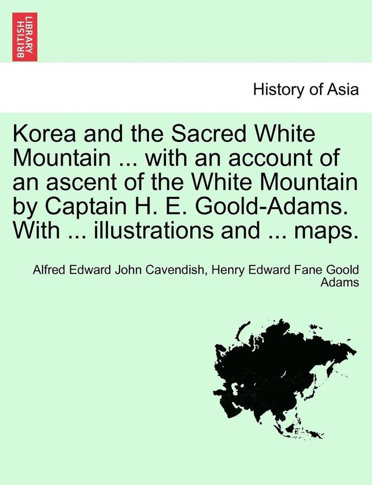 Korea and the Sacred White Mountain ... with an Account of an Ascent of the White Mountain by Captain H. E. Goold-Adams. with ... Illustrations and ... Maps. 1