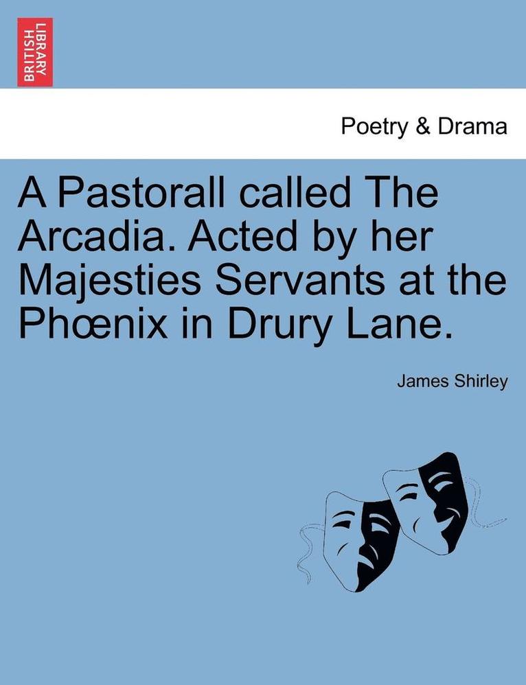 James Shirley - A Pastorall Called the Arcadia. Acted by Her Majesties Servants at the PH Nix in Drury Lane., Häftad