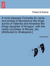 bokomslag A Most Pleasant Comedie [In Verse and Prose] of Mucedorus the Kings Sonne of Valentia and Amadine the Kings Daughter of Arragon, with the Merie Concei