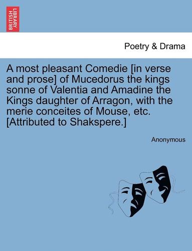 bokomslag A Most Pleasant Comedie [In Verse and Prose] of Mucedorus the Kings Sonne of Valentia and Amadine the Kings Daughter of Arragon, with the Merie Conceites of Mouse, Etc. [Attributed to Shakspere.]