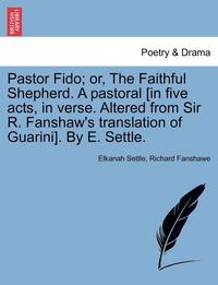 bokomslag Pastor Fido; Or, the Faithful Shepherd. a Pastoral [In Five Acts, in Verse. Altered from Sir R. Fanshaw's Translation of Guarini]. by E. Settle.
