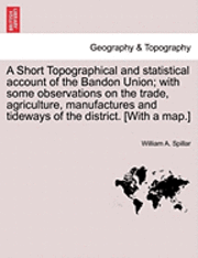 bokomslag A Short Topographical and Statistical Account of the Bandon Union; With Some Observations on the Trade, Agriculture, Manufactures and Tideways of the District. [With a Map.]